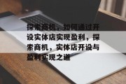 探索商机，如何通过开设实体店实现盈利，探索商机，实体店开设与盈利实现之道