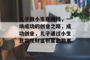 儿子做小生意赚钱,一场成功的创业之路,成功创业,儿子通过小生意实现财富积累的故事 儿子做小生意赚钱,一场成功的创业之路,成功创业,儿子通过小生意实现财富积累的故事