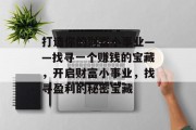 打造你的财富小事业——找寻一个赚钱的宝藏,开启财富小事业,找寻盈利的秘密宝藏 打造你的财富小事业——找寻一个赚钱的宝藏,开启财富小事业,找寻盈利的秘密宝藏