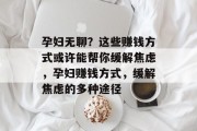 孕妇无聊?这些赚钱方式或许能帮你缓解焦虑,孕妇赚钱方式,缓解焦虑的多种途径 孕妇无聊?这些赚钱方式或许能帮你缓解焦虑,孕妇赚钱方式,缓解焦虑的多种途径