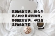 韩国创业宝典,适合年轻人的创业项目推荐,韩国创业宝典,寻找合适的创业项目 韩国创业宝典,适合年轻人的创业项目推荐,韩国创业宝典,寻找合适的创业项目
