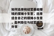 如何选择和经营最能赚钱的摆摊小生意,选择适合自己的摆摊小生意,盈利路径与经营技巧分享 如何选择和经营最能赚钱的摆摊小生意,选择适合自己的摆摊小生意,盈利路径与经营技巧分享