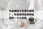 年后赚钱小生意好做吗?,年后如何选择和经营好一个小生意 年后赚钱小生意好做吗?,年后如何选择和经营好一个小生意