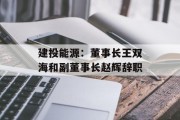 建投能源:董事长王双海和副董事长赵辉辞职