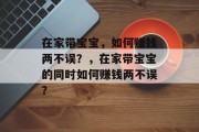 在家带宝宝，如何赚钱两不误？，在家带宝宝的同时如何赚钱两不误？
