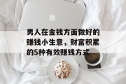 男人在金钱方面做好的赚钱小生意,财富积累的5种有效赚钱方式