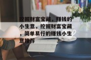 挖掘财富宝藏,赚钱的小生意,挖掘财富宝藏,简单易行的赚钱小生意推荐 挖掘财富宝藏,赚钱的小生意,挖掘财富宝藏,简单易行的赚钱小生意推荐