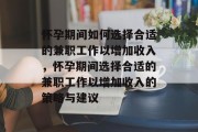 怀孕期间如何选择合适的兼职工作以增加收入,怀孕期间选择合适的兼职工作以增加收入的策略与建议 怀孕期间如何选择合适的兼职工作以增加收入,怀孕期间选择合适的兼职工作以增加收入的策略与建议