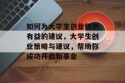 如何为大学生创业提供有益的建议,大学生创业策略与建议,帮助你成功开启新事业 如何为大学生创业提供有益的建议,大学生创业策略与建议,帮助你成功开启新事业