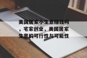 美国居家小生意赚钱吗,宅家创业,美国居家生意的可行性与可能性 美国居家小生意赚钱吗,宅家创业,美国居家生意的可行性与可能性
