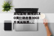高位套现 英伟达CEO黄仁勋出售3060万美元股票 高位套现 英伟达CEO黄仁勋出售3060万美元股票