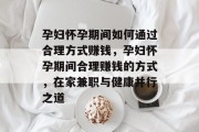 孕妇怀孕期间如何通过合理方式赚钱,孕妇怀孕期间合理赚钱的方式,在家兼职与健康并行之道 孕妇怀孕期间如何通过合理方式赚钱,孕妇怀孕期间合理赚钱的方式,在家兼职与健康并行之道