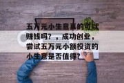 五万元小生意真的可以赚钱吗？，成功创业，尝试五万元小额投资的小生意是否值得?