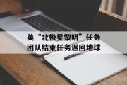 美“北极星黎明”任务团队结束任务返回地球