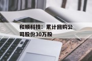 和顺科技：累计回购公司股份30万股