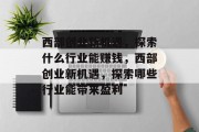 西部创业新机遇，探索什么行业能赚钱，西部创业新机遇，探索哪些行业能带来盈利