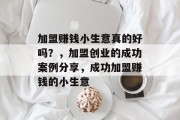 加盟赚钱小生意真的好吗?,加盟创业的成功案例分享,成功加盟赚钱的小生意 加盟赚钱小生意真的好吗?,加盟创业的成功案例分享,成功加盟赚钱的小生意