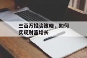 三百万投资策略,如何实现财富增长 三百万投资策略,如何实现财富增长