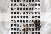 什么小生意可以让你赚大钱?在中国市场中,要想找到一款能够迅速赚钱的创业项目,往往需要我们把握好商机和机遇。那么,在这里推荐一些最受欢迎的小生意类型,以及它们如何能够快速赚钱。虽然每个行业都有自己的特色和难度,但是选择合适的商机,通过明智地投资和努力经营,依然有可能让你的创业项目在市场上获得成功。,10个小生意,快速赚钱的选择与秘诀