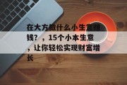 在大方做什么小生意赚钱?,15个小本生意,让你轻松实现财富增长