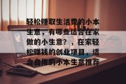 轻松赚取生活费的小本生意,有哪些适合在家做的小生意?,在家轻松赚钱的创业项目,适合自用的小本生意推荐 轻松赚取生活费的小本生意,有哪些适合在家做的小生意?,在家轻松赚钱的创业项目,适合自用的小本生意推荐