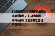 TG如何利用网络平台实现盈利,TG利用网络平台实现盈利的途径与策略 TG如何利用网络平台实现盈利,TG利用网络平台实现盈利的途径与策略