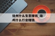 徐州什么生意赚钱_徐州什么行业赚钱 徐州什么生意赚钱_徐州什么行业赚钱