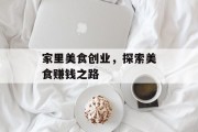 家里美食创业,探索美食赚钱之路 家里美食创业,探索美食赚钱之路