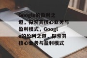 Google的盈利之道，探索其核心业务与盈利模式，Google的盈利之道，探索其核心业务与盈利模式