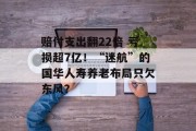 赔付支出翻22倍 亏损超7亿!“迷航”的国华人寿养老布局只欠东风?