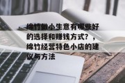 绵竹做小生意有哪些好的选择和赚钱方式?,绵竹经营特色小店的建议与方法