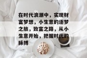在时代浪潮中,实现财富梦想,小生意的逐梦之旅,致富之路,从小生意开始,把握时代的脉搏