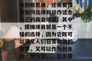 在现代社会中,做生意不仅需要有丰富的经验和创新思维,还需要懂得如何选择和运作适合自己的商业项目。其中,摆摊项目就是一个不错的选择,因为它既可以满足人们日常购物的需求,又可以作为创业的一种方式。,投资摆摊,多元化的创业选择与运营策略