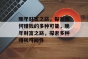 晚年财富之路，探索如何赚钱的多种可能，晚年财富之路，探索多种赚钱可能性