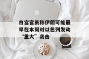 白宫官员称伊朗可能最早在本周对以色列发动“重大”袭击 白宫官员称伊朗可能最早在本周对以色列发动“重大”袭击
