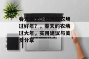 春天来了,如何在农场过好年?,春天的农场过大年,实用建议与美食分享 春天来了,如何在农场过好年?,春天的农场过大年,实用建议与美食分享