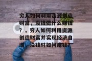 穷人如何利用资源创造财富，没钱做什么赚钱？，穷人如何利用资源创造财富并实现经济自增，没钱时如何赚钱？