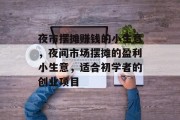夜市摆摊赚钱的小生意，夜间市场摆摊的盈利小生意，适合初学者的创业项目