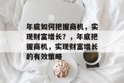 年底如何把握商机,实现财富增长?,年底把握商机,实现财富增长的有效策略 年底如何把握商机,实现财富增长?,年底把握商机,实现财富增长的有效策略
