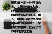 锐意精神是一种积极向上、充满激情的态度,对于任何小生意来说,都需要这样的精神。那么,如何在商业世界中保持锐意精神呢?,掌握锐意精神,在商业世界中的成功之道