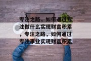 专注之路，如何通过专注做什么实现财富积累，专注之路，如何通过专注事业实现财富积累