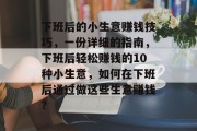 下班后的小生意赚钱技巧，一份详细的指南，下班后轻松赚钱的10种小生意，如何在下班后通过做这些生意赚钱？