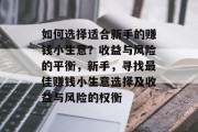 如何选择适合新手的赚钱小生意?收益与风险的平衡,新手,寻找最佳赚钱小生意选择及收益与风险的权衡 如何选择适合新手的赚钱小生意?收益与风险的平衡,新手,寻找最佳赚钱小生意选择及收益与风险的权衡