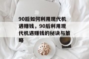 90后如何利用现代机遇赚钱,90后利用现代机遇赚钱的秘诀与策略 90后如何利用现代机遇赚钱,90后利用现代机遇赚钱的秘诀与策略