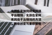 女孩在家如何利用网络平台赚钱,女孩在家利用网络平台赚钱的方法,网络创业与兼职策略 女孩在家如何利用网络平台赚钱,女孩在家利用网络平台赚钱的方法,网络创业与兼职策略