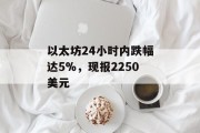 以太坊24小时内跌幅达5%,现报2250美元