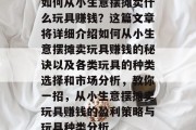 如何从小生意摆摊卖什么玩具赚钱?这篇文章将详细介绍如何从小生意摆摊卖玩具赚钱的秘诀以及各类玩具的种类选择和市场分析,教你一招,从小生意摆摊卖玩具赚钱的盈利策略与玩具种类分析