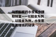 从不起眼的小生意中赚取财富——以鞋业为例,以鞋业为例,小生意也能赚钱的秘诀 从不起眼的小生意中赚取财富——以鞋业为例,以鞋业为例,小生意也能赚钱的秘诀