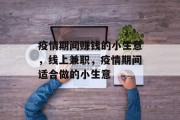 疫情期间赚钱的小生意,线上兼职,疫情期间适合做的小生意 疫情期间赚钱的小生意,线上兼职,疫情期间适合做的小生意