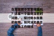 在龙泉做小生意赚钱吗?这是一个值得深思的问题。,探讨做小生意的利弊,如何决定是否在龙泉工作赚钱